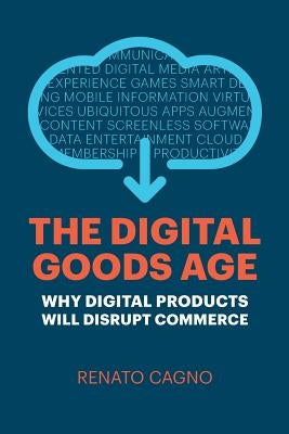 The Digital Goods Age: Why Digital Products Will Disrupt Commerce by Cagno, Renato