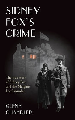 Sidney Fox's Crime: The true story of Sidney Harry Fox and the Margate murder by Chandler, Glenn