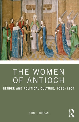 The Women of Antioch: Gender and Political Culture, 1095-1204 by Jordan, Erin L.