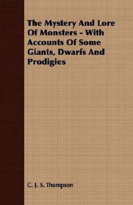 The Mystery And Lore Of Monsters - With Accounts Of Some Giants, Dwarfs And Prodigies by Thompson, C. J. S.