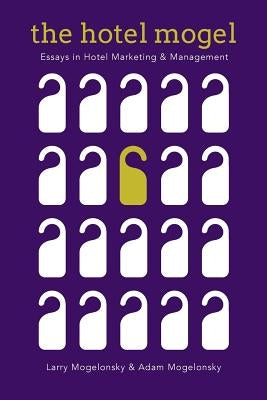 The Hotel Mogel: Essays in Hotel Management and Marketing by Mogelonsky, Larry