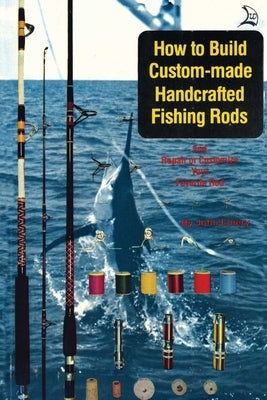How to Build Custom-Made Handcrafted Fishing Rods: And Repair or Customize Your Favorite Rod by Emery, John