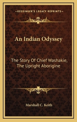 An Indian Odyssey: The Story Of Chief Washakie, The Upright Aborigine by Keith, Marshall C.