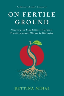 On Fertile Ground: Creating the Foundation for Organic Transformational Change in Education by Mihai, Bettina