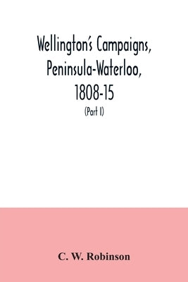 Wellington's campaigns, Peninsula-Waterloo, 1808-15; also Moore's campaign of Corunna, for military students (Part I) by W. Robinson, C.