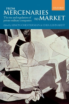 From Mercenaries to Market: The Rise and Regulation of Private Military Companies by Chesterman, Simon