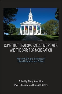 Constitutionalism, Executive Power, and the Spirit of Moderation: Murray P. Dry and the Nexus of Liberal Education and Politics by Areshidze, Giorgi