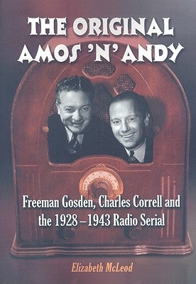 The Original Amos 'n' Andy: Freeman Gosden, Charles Correll and the 1928-1943 Radio Serial by McLeod, Elizabeth