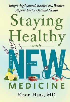 Staying Healthy with NEW Medicine: Integrating Natural, Eastern and Western Approaches for Optimal Health by Haas MD, Elson