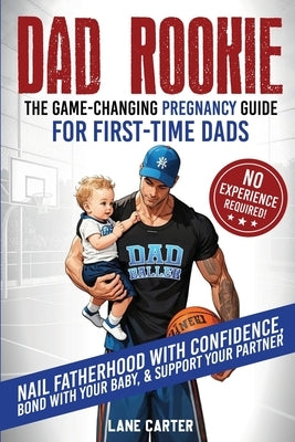 Dad Rookie - The Game-Changing Pregnancy Guide for First-Time Dads: Nail Fatherhood with Confidence, Bond with Your Baby, & Support Your Partner-No Ex by Carter, Lane