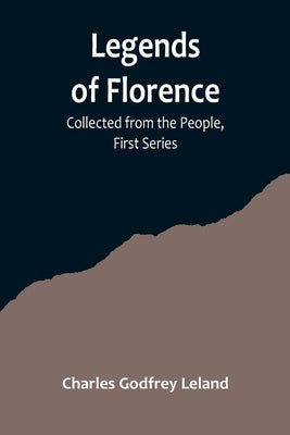 Legends of Florence: Collected from the People, First Series by Godfrey Leland, Charles
