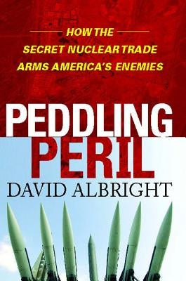Peddling Peril: How the Secret Nuclear Trade Arms America's Enemie by Albright, David