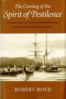 The Coming of the Spirit of Pestilence: Introduced Infectious Diseases and Population Decline Among Northwest Indians, 1774-1874 by Boyd, Robert T.