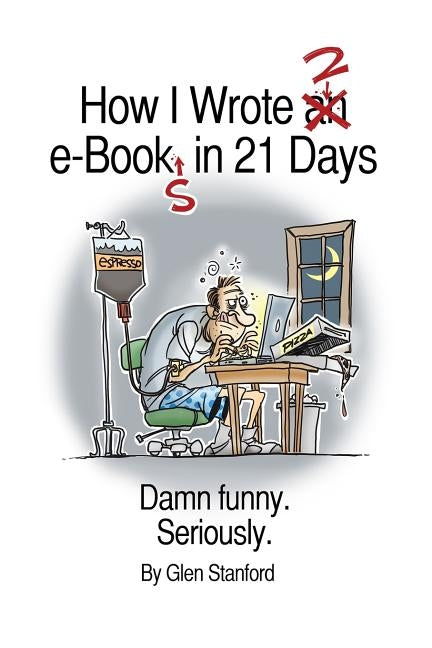 How I Wrote 2 e-Books in 21 Days: Damn Funny. Seriously. by Stanford, Glen