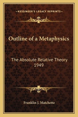 Outline of a Metaphysics: The Absolute Relative Theory 1949 by Matchette, Franklin J.