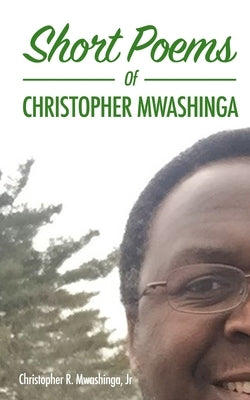 Short Poems of Christopher Mwashinga by Mwashinga, Christopher R., Jr.