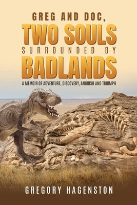 Greg and Doc, Two Souls Surrounded by Badlands: A Memoir of Adventure, Discovery, Anguish and Triumph by Hagenston, Gregory