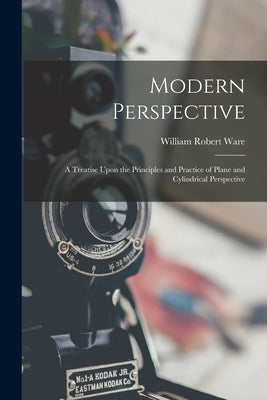 Modern Perspective: A Treatise Upon the Principles and Practice of Plane and Cylindrical Perspective by Ware, William Robert