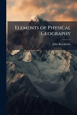 Elements of Physical Geography: Together With a Treatise On the Physical Phenomena of the United States: Illustrated by One Hundred and Fifty Engravin by Brocklesby, John