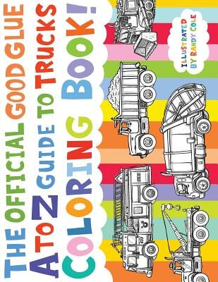 The Official Good Glue A to Z Guide to Trucks Coloring Book!: 26 Hand Drawn Trucks Ready to be Colored! by Cole, Randy