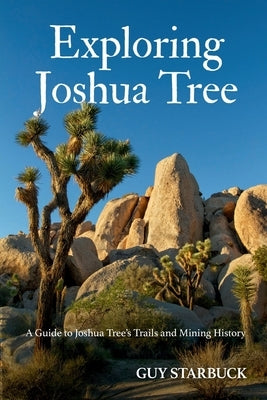 Exploring Joshua Tree: A Guide to Joshua Tree's Trails and Mining History by Starbuck, Guy