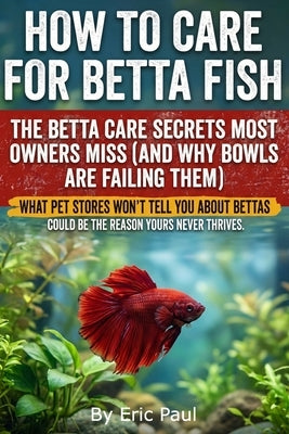 How to Care for Betta Fish: Insider Secrets for owners practical, beginner-friendly advice on how to care for a betta fish, keep a betta happy, set up by Paul, Eric