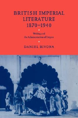 British Imperial Literature, 1870 1940: Writing and the Administration of Empire by Bivona, Daniel