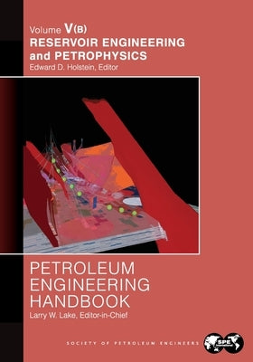 Petroleum Engineering Handbook Volume V - Part B: Reservoir Engineering and Petrophysics by Lake, Larry