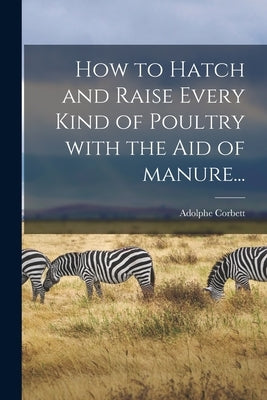 How to Hatch and Raise Every Kind of Poultry With the Aid of Manure... by Corbett, Adolphe