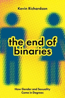 The End of Binaries: How Gender and Sexuality Come in Degrees by Richardson, Kevin
