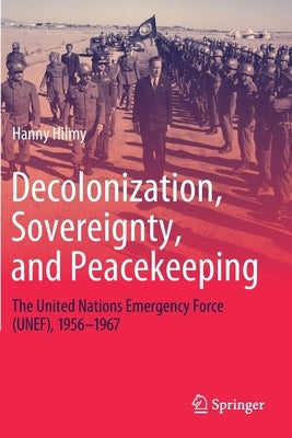 Decolonization, Sovereignty, and Peacekeeping: The United Nations Emergency Force (Unef), 1956-1967 by Hilmy, Hanny