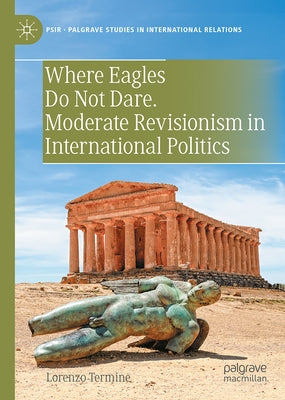 Where Eagles Do Not Dare. Moderate Revisionism in International Politics by Termine, Lorenzo