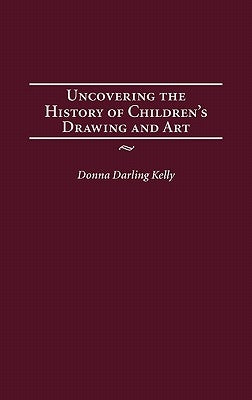 Uncovering the History of Children's Drawing and Art by Kelly, Donna