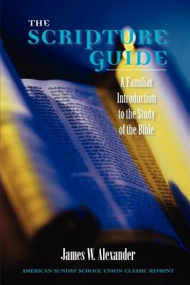 The Scripture Guide: A Familiar Introduction to the Study of the Bible by Alexander, James W.