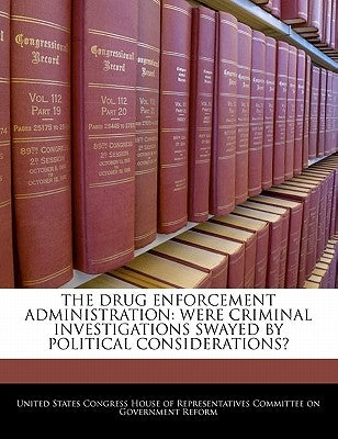 The Drug Enforcement Administration: Were Criminal Investigations Swayed by Political Considerations? by United States Congress House of Represen
