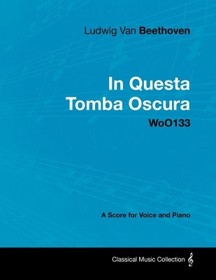 Ludwig Van Beethoven - In Questa Tomba Oscura - WoO 133 - A Score for Voice and Piano: With a Biography by Joseph Otten by Beethoven, Ludwig Van
