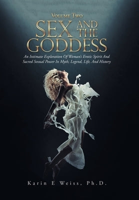 Sex and the Goddess: An Intimate Exploration of Woman's Erotic Spirit and Sacred Sexual Power in Myth, Legend, Life, and History (Volume Tw by Weiss, Karin E.
