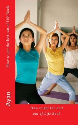 How to get the best out of Life Book: Read this short Book and your life will never be the same by Ayan