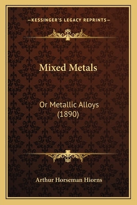 Mixed Metals: Or Metallic Alloys (1890) by Hiorns, Arthur Horseman