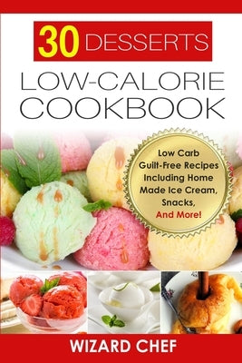 30 Desserts Low-Calorie Cookbook: Low Carb Guilt-Free Recipes Including Home Made Ice Cream, Snacks, And More! by Chef, Wizard
