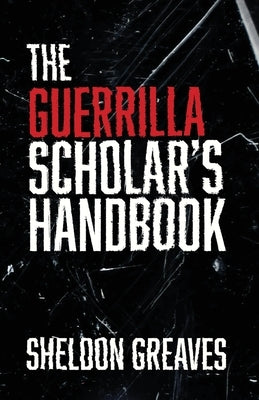The Guerrilla Scholar's Handbook, A guide to the pursuit of learning for pleasure, empowerment, and changing the world. by Greaves, Sheldon
