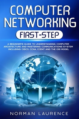 Computer Networking First-Step: A beginner's guide to understanding computer architecture and mastering communications system including CISCO, CCNA, C by Laurence, Norman