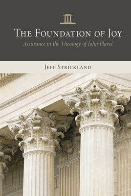 The Foundation of Joy: Assurance in the Theology of John Flavel by Strickland, Jeff