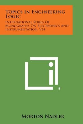 Topics in Engineering Logic: International Series of Monographs on Electronics and Instrumentation, V14 by Nadler, Morton