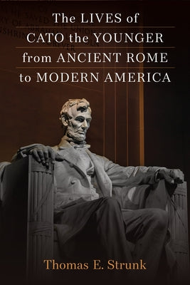 The Lives of Cato the Younger from Ancient Rome to Modern America by Strunk, Thomas E.