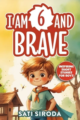 I Am 6 and Brave: 15 Inspiring Short Stories About Courage, Self-Love, Friend-ship, & Overcoming Fear in Just 5 Minutes a Day by Siroda, Sati