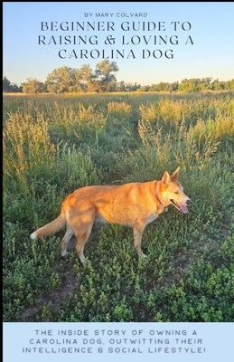 Beginners Guide to Raising and Loving a Carolina Dog by Colvard, Mary