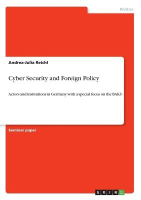 Cyber Security and Foreign Policy: Actors and institutions in Germany with a special focus on the BAKS by Reichl, Andrea-Julia