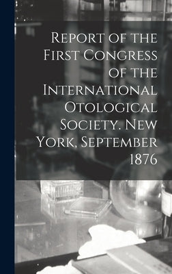 Report of the First Congress of the International Otological Society. New York, September 1876 by Anonymous