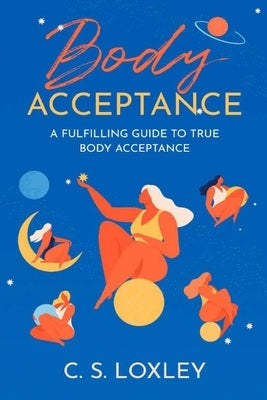 Body Acceptance; A Fulfilling Guide to True Body Confidence by Loxley, Cs